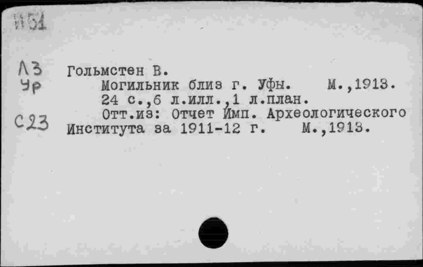 ﻿A3 Гольмстен В.
Ур Могильник близ г. Уфы. М.,1913.
24 с.,б л.илл.,1 л.план.
na-i Отт.из: отчет Имп. Археологического Института за 1911-12 г. М.,1913.